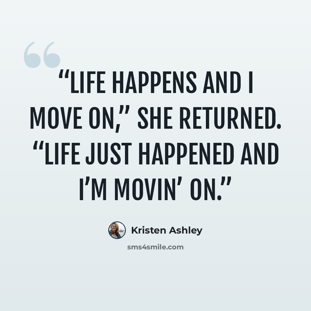 “Life happens and I move on,” she returned. “Life just happened and I’m movin’ on.” quote by Kristen Ashley