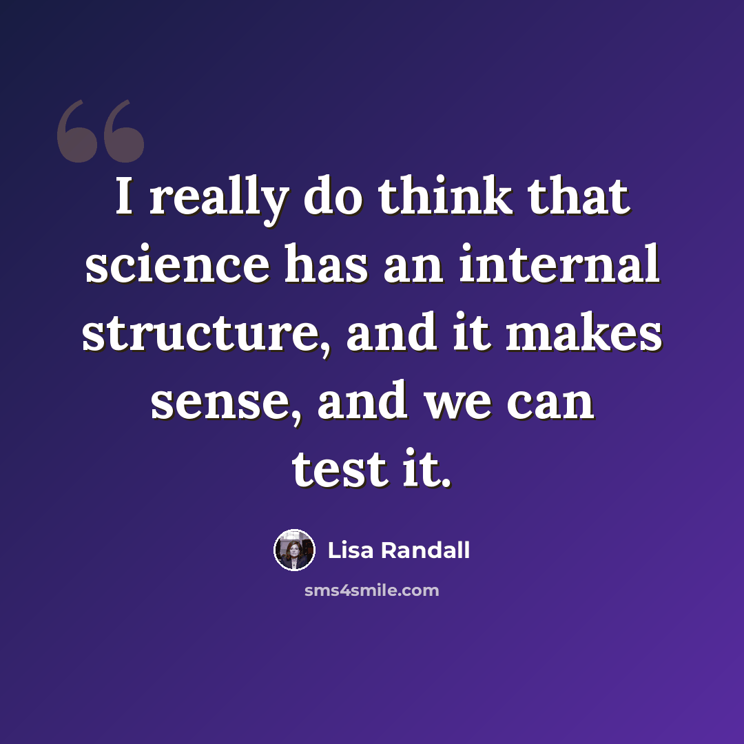 “I really do think that science has an internal structure, and it makes sense, and we can test it.” quote by Lisa Randall