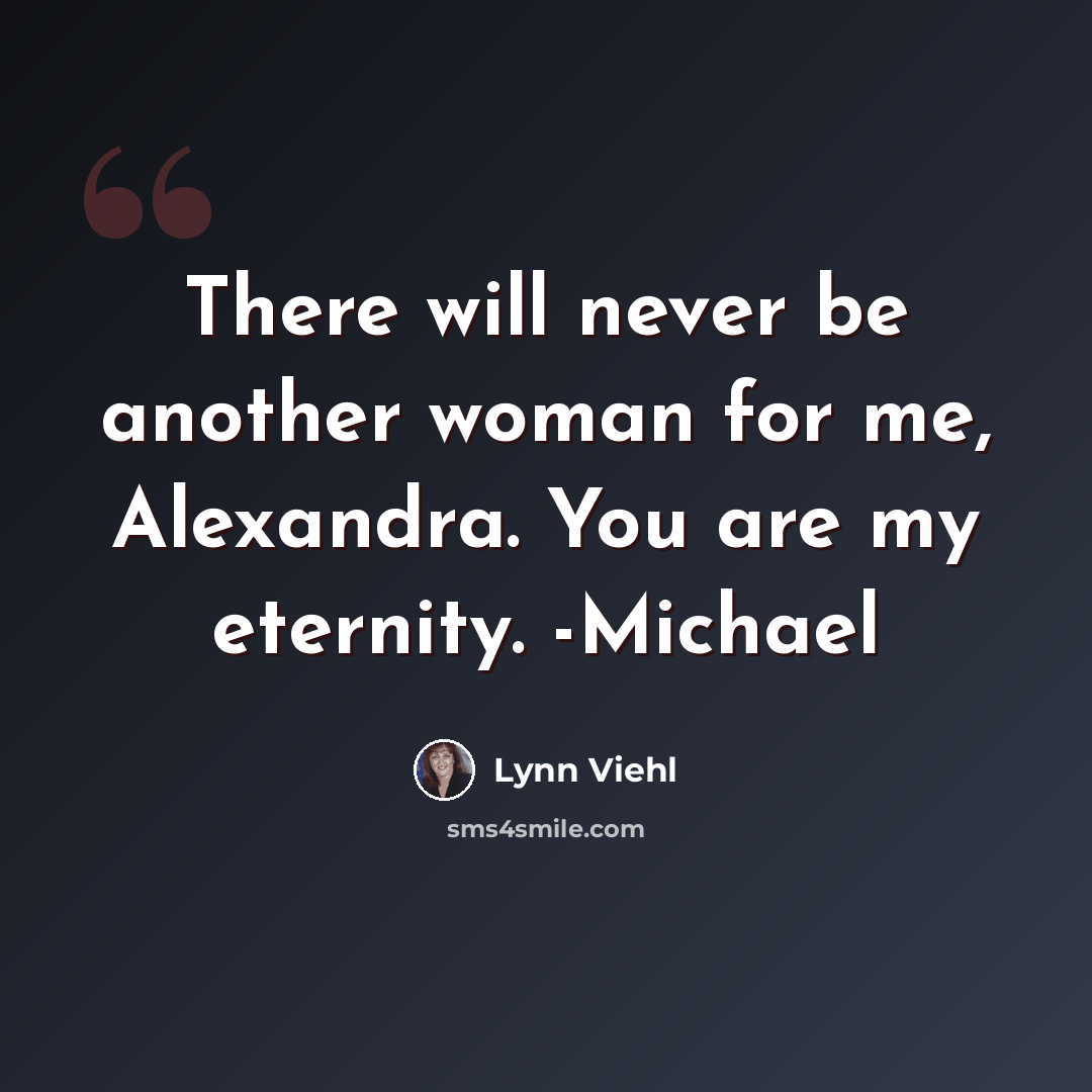 “There will never be another woman for me, Alexandra. You are my eternity. -Michael” quote by Lynn Viehl