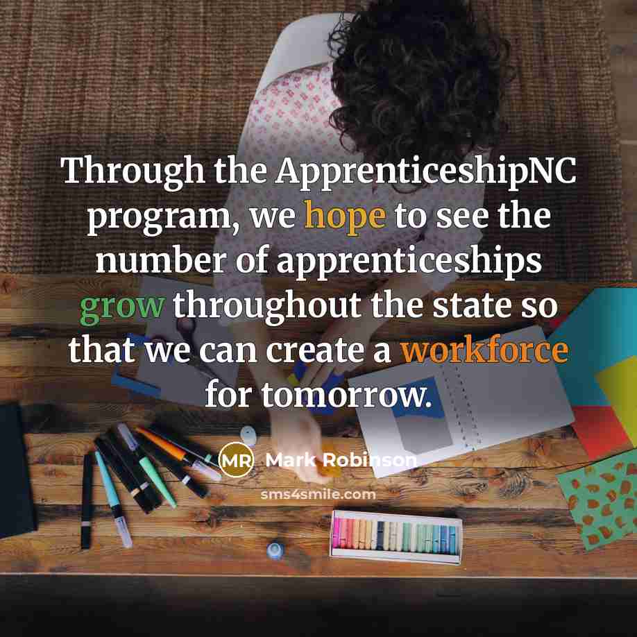 “Through the ApprenticeshipNC program, we hope to see the number of apprenticeships grow throughout the state so that we can create a workforce for tomorrow.” quote by Mark Robinson
