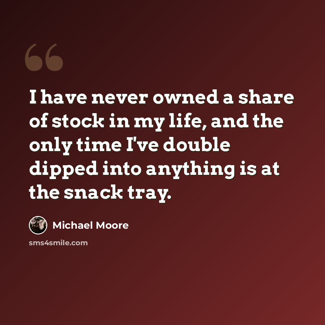 “I have never owned a share of stock in my life, and the only time I've double dipped into anything is at the snack tray.” quote by Michael Moore
