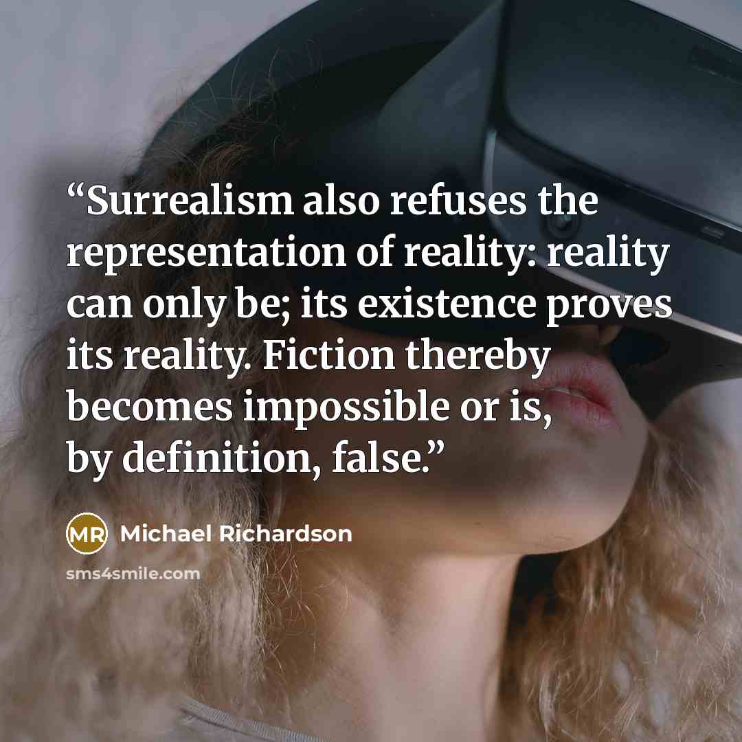 “Surrealism also refuses the representation of reality: reality can only be; its existence proves its reality. Fiction thereby becomes impossible or is, by definition, false.” quote by Michael Richardson