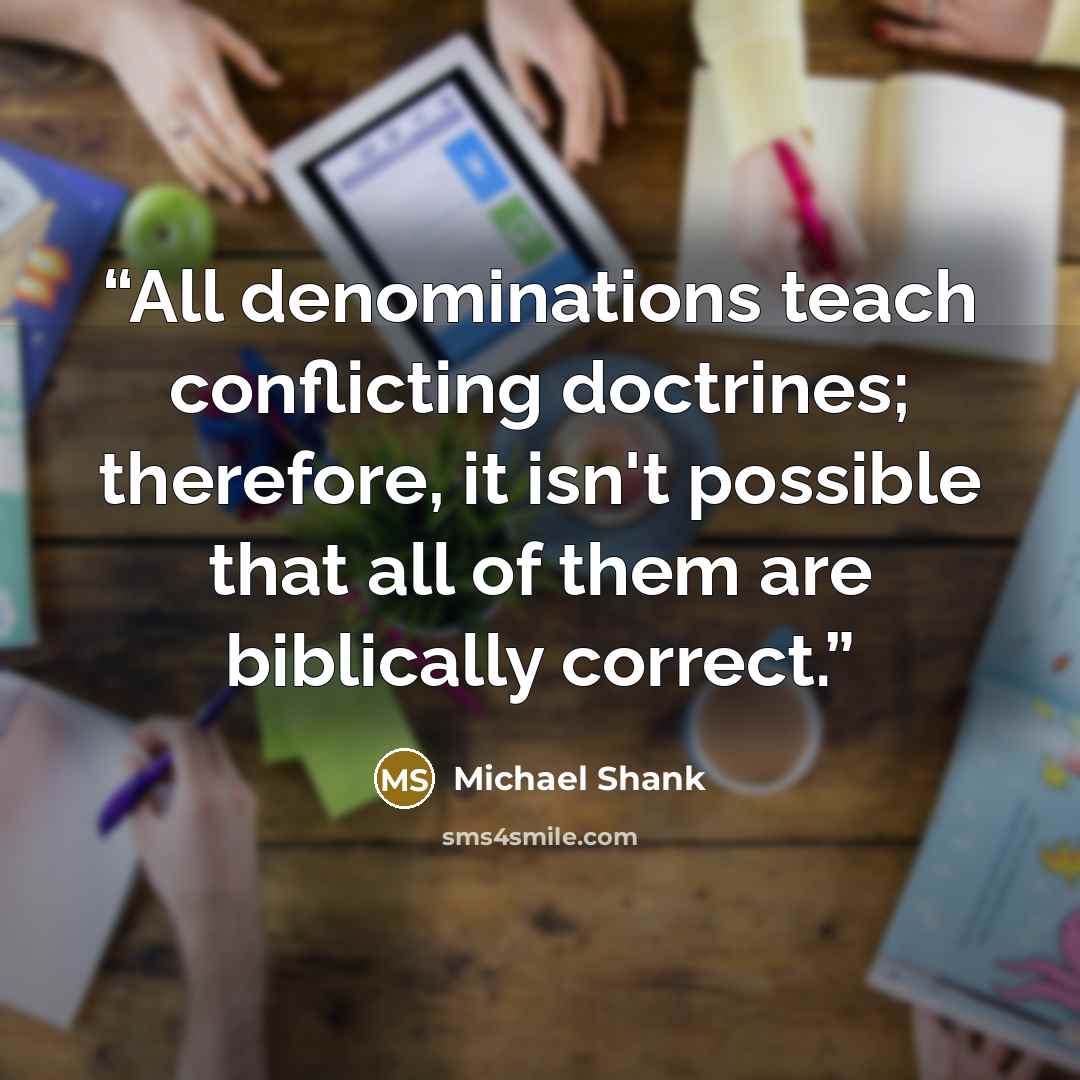 “All denominations teach conflicting doctrines; therefore, it isn't possible that all of them are biblically correct.” quote by Michael Shank