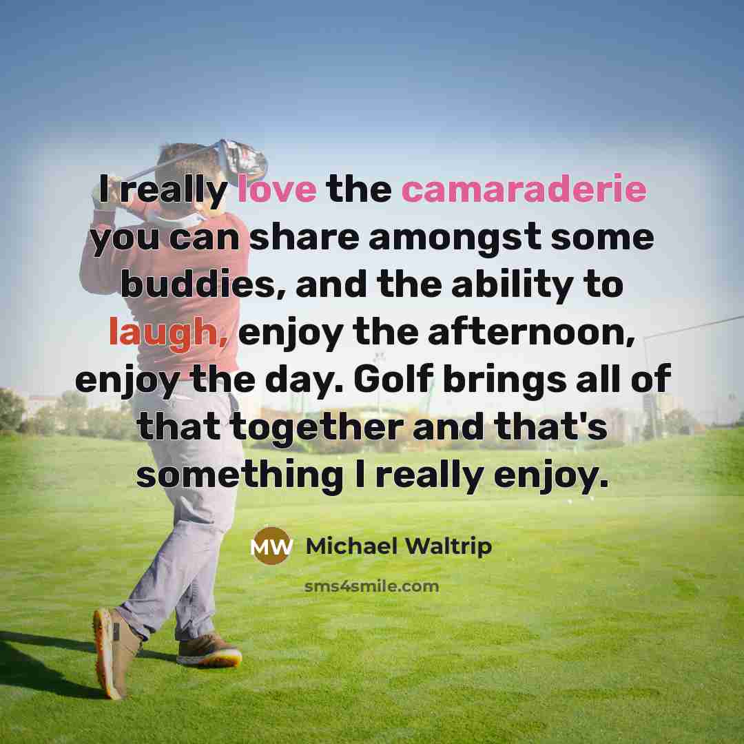 “I really love the camaraderie you can share amongst some buddies, and the ability to laugh, enjoy the afternoon, enjoy the day. Golf brings all of that together and that's something I really enjoy.” quote by Michael Waltrip