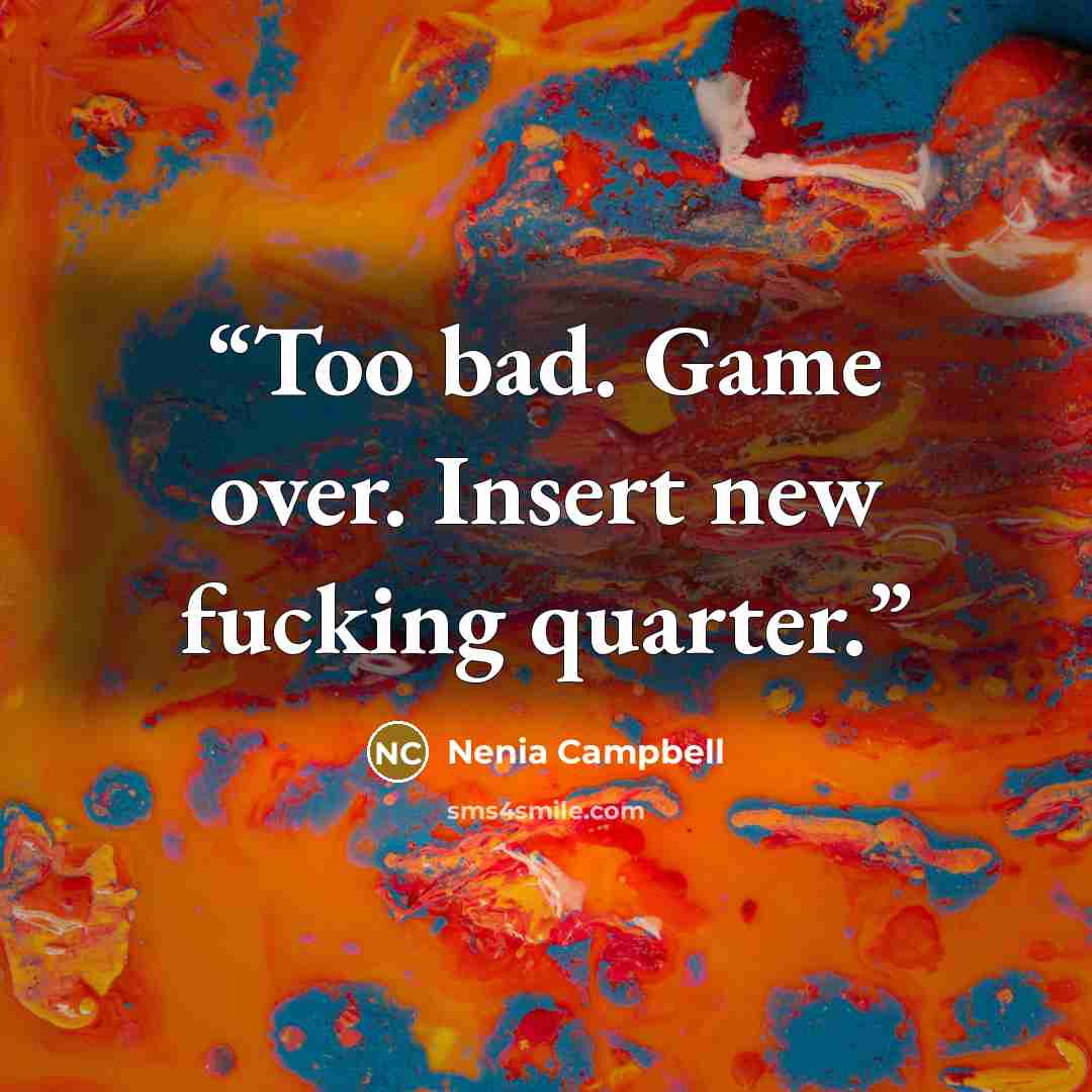 “Too bad. Game over. Insert new fucking quarter.” quote by Nenia Campbell