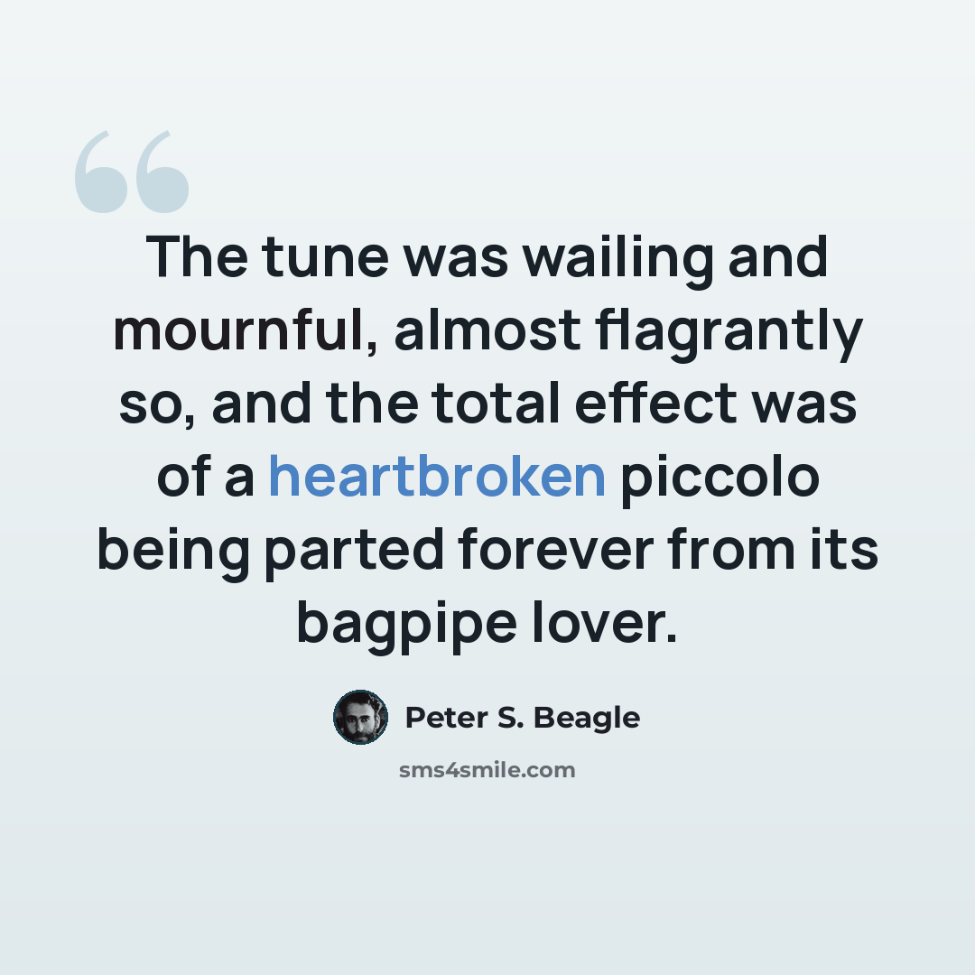 “The tune was wailing and mournful, almost flagrantly so, and the total effect was of a heartbroken piccolo being parted forever from its bagpipe lover.” quote by Peter S. Beagle