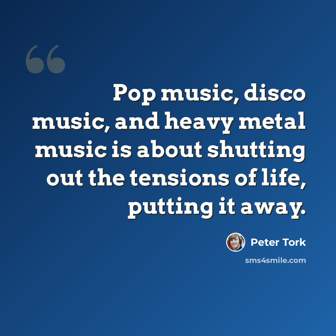 “Pop music, disco music, and heavy metal music is about shutting out the tensions of life, putting it away.” quote by Peter Tork