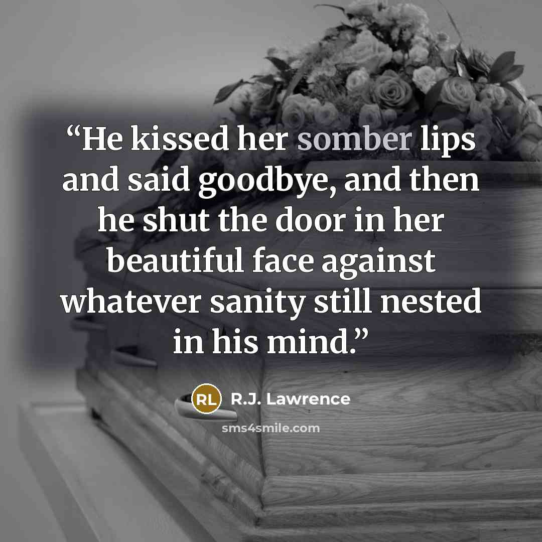 “He kissed her somber lips and said goodbye, and then he shut the door in her beautiful face against whatever sanity still nested in his mind.” quote by R.J. Lawrence