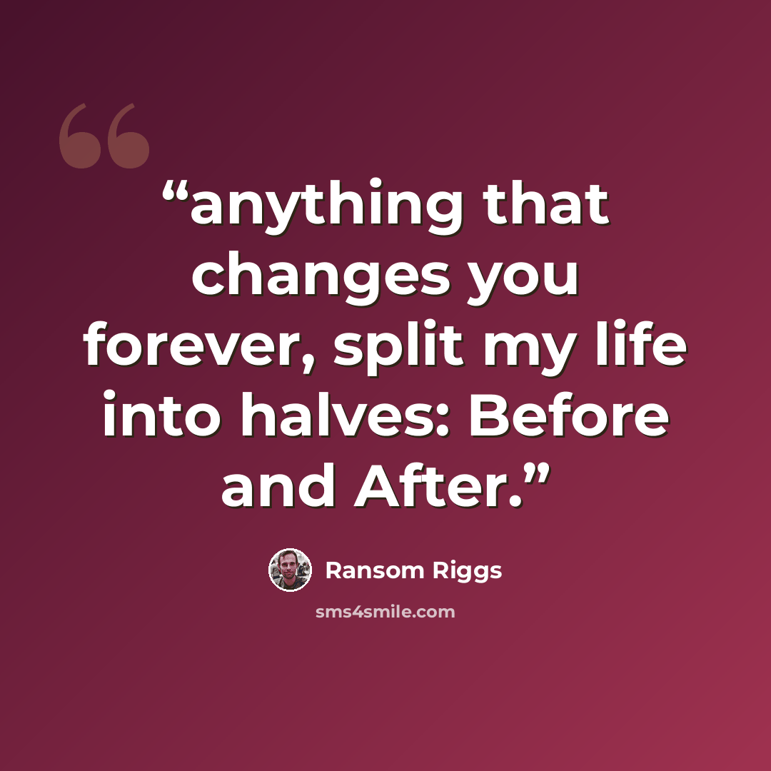 “anything that changes you forever, split my life into halves: Before and After.” quote by Ransom Riggs