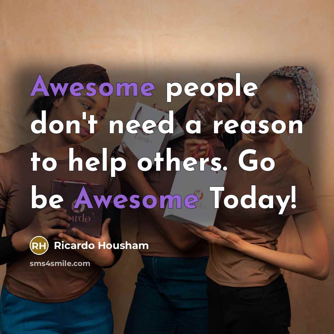 “Awesome people don't need a reason to help others. Go be Awesome Today!” quote by RICARDO HOUSHAM