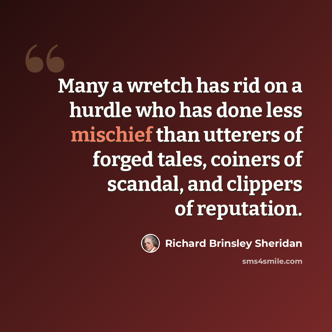 “Many a wretch has rid on a hurdle who has done less mischief than utterers of forged tales, coiners of scandal, and clippers of reputation.” quote by Richard Brinsley Sheridan