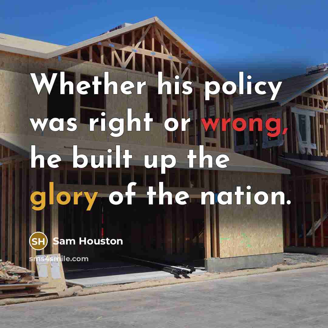 “Whether his policy was right or wrong, he built up the glory of the nation.” quote by Sam Houston