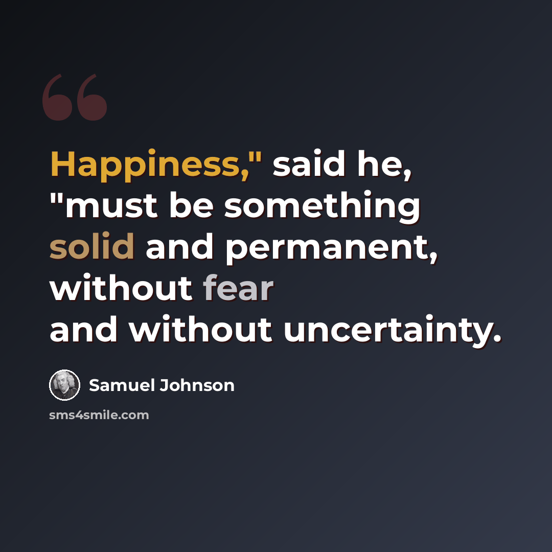 “Happiness," said he, "must be something solid and permanent, without fear and without uncertainty.” quote by Samuel Johnson