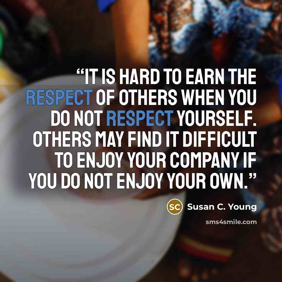 “It is hard to earn the respect of others when you do not respect yourself. Others may find it difficult to enjoy your company if you do not enjoy your own.” quote by Susan C. Young