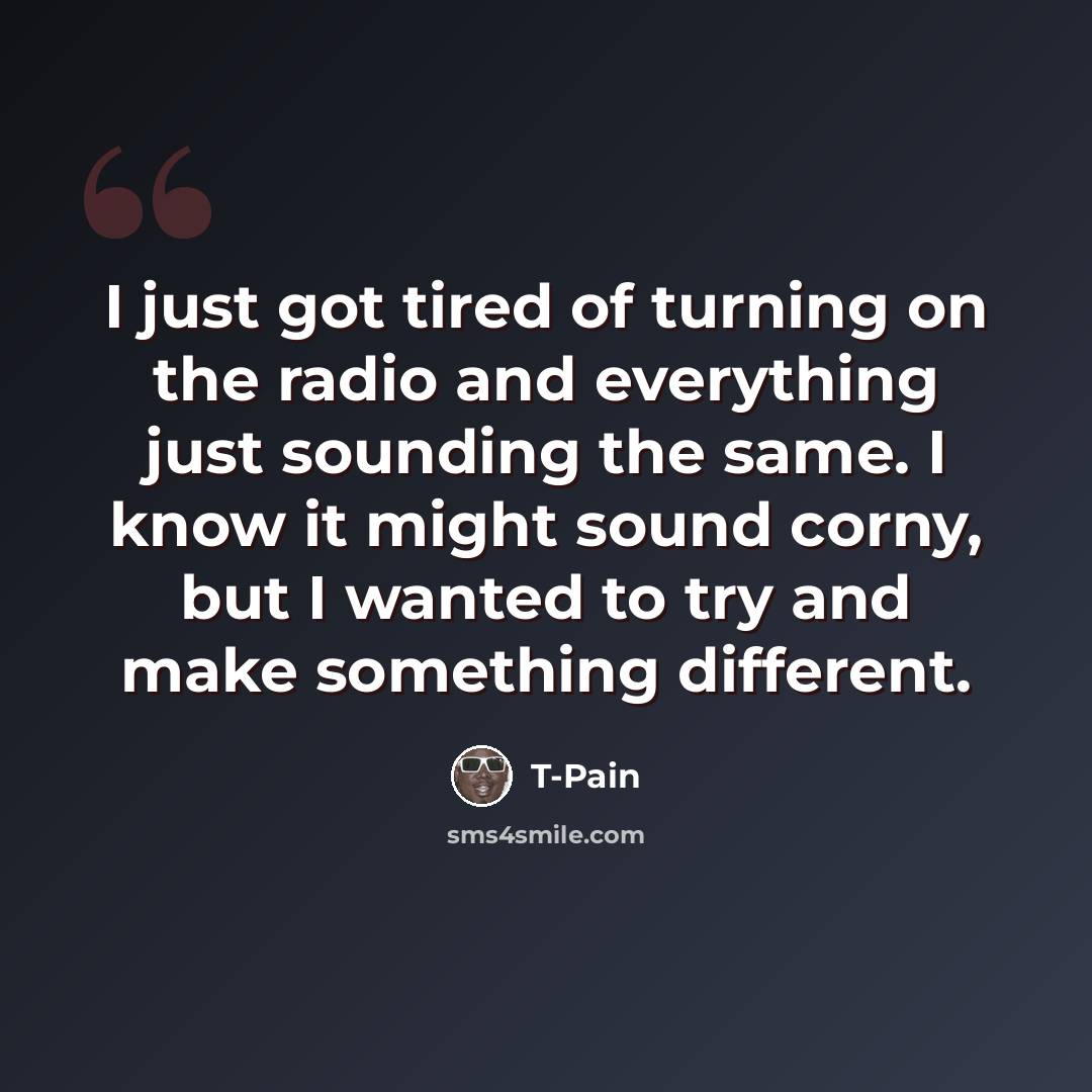 “I just got tired of turning on the radio and everything just sounding the same. I know it might sound corny, but I wanted to try and make something different.” quote by T-Pain