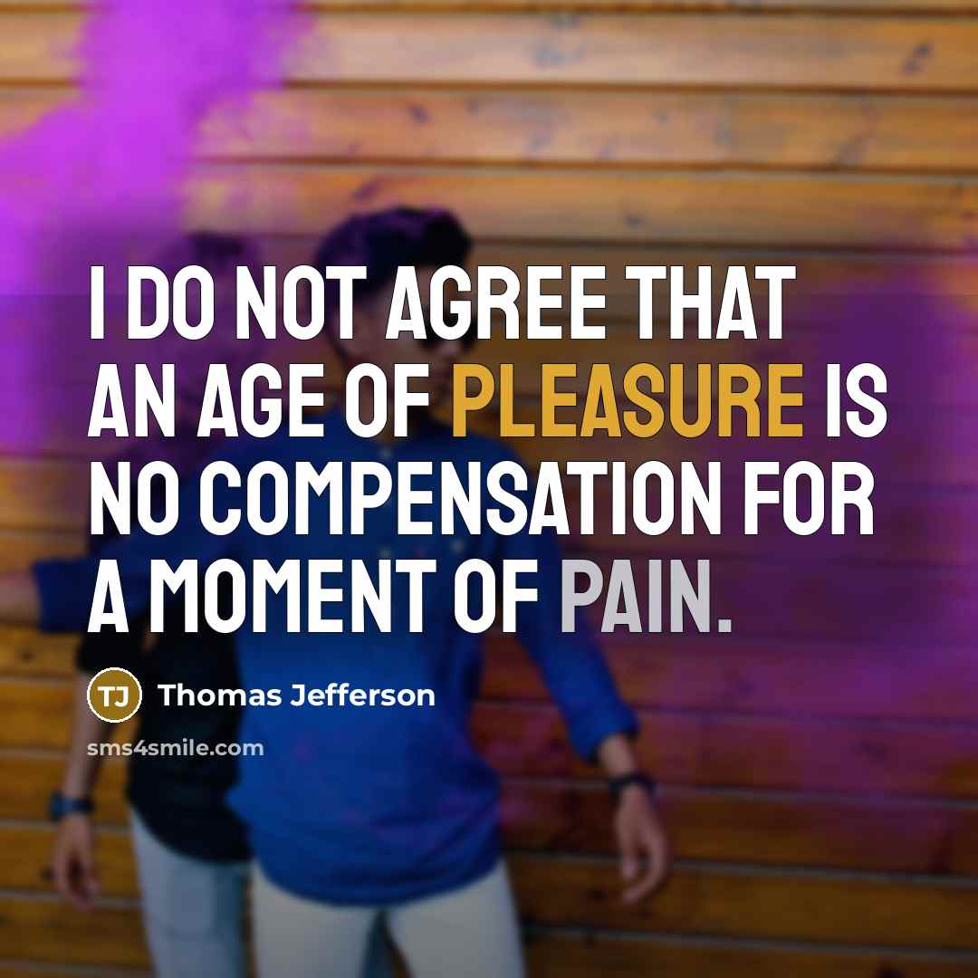 “I do not agree that an age of pleasure is no compensation for a moment of pain.” quote by Thomas Jefferson