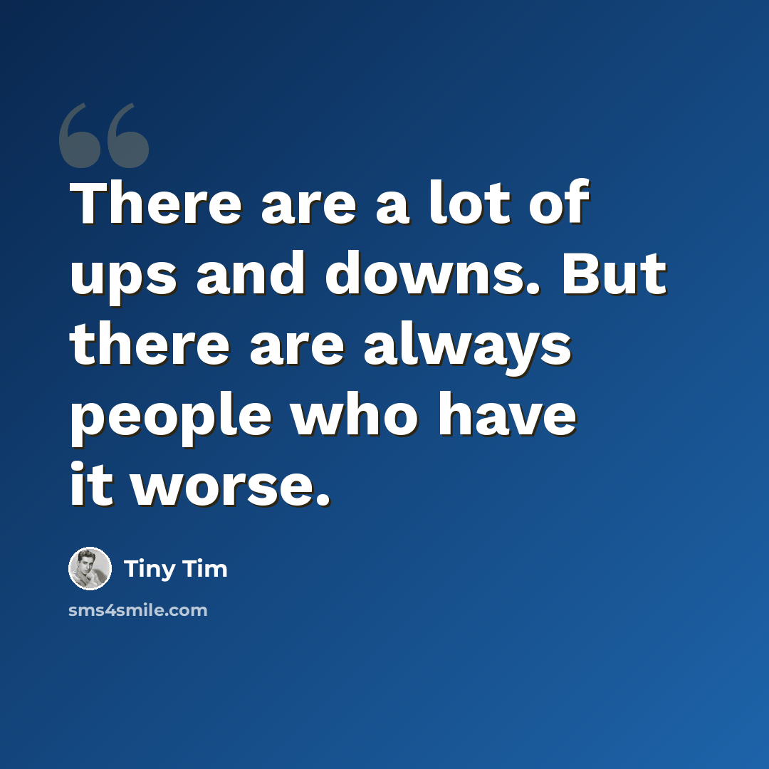 “There are a lot of ups and downs. But there are always people who have it worse.” quote by Tiny Tim