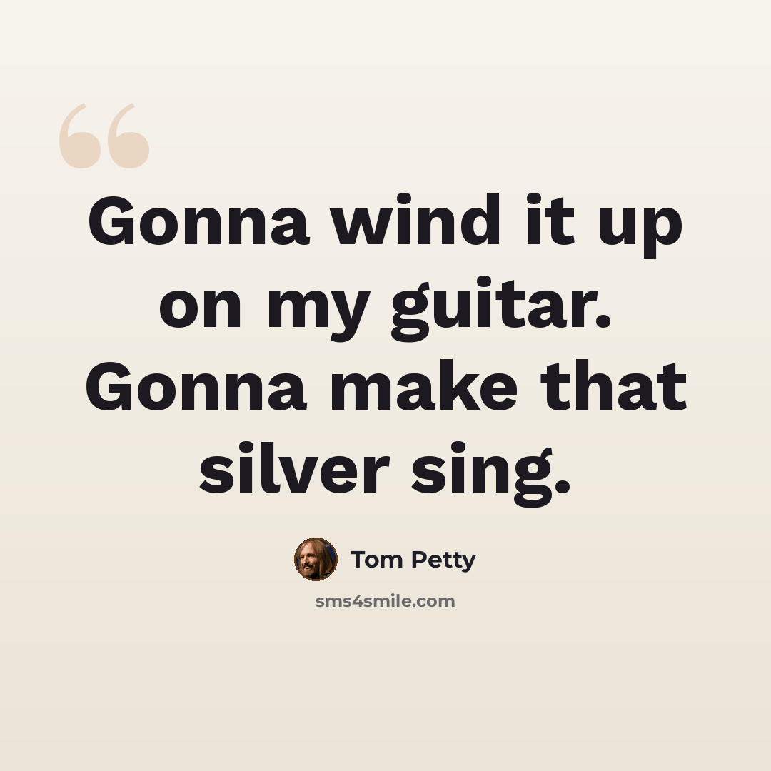 “Gonna wind it up on my guitar. Gonna make that silver sing.” quote by Tom Petty