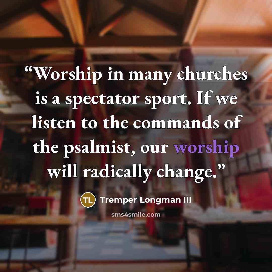 “Worship in many churches is a spectator sport. If we listen to the commands of the psalmist, our worship will radically change.” quote by Tremper Longman III