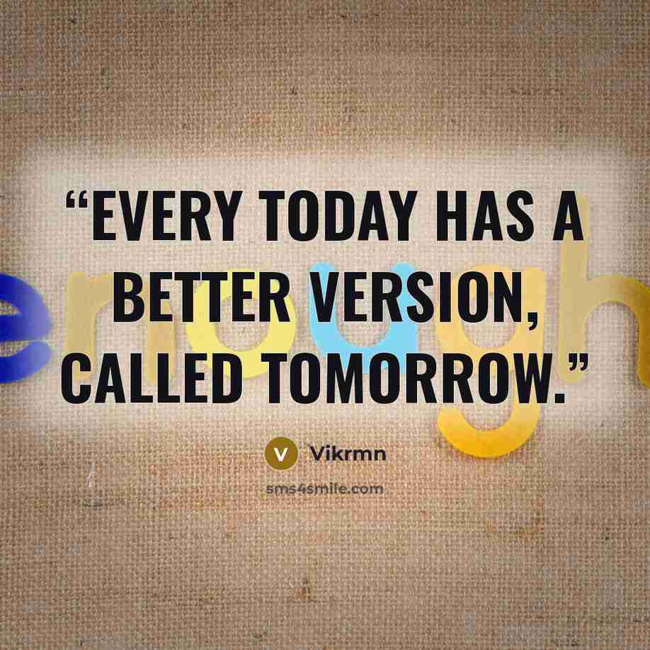 “Every TODAY has a better version, called TOMORROW.” quote by Vikrmn
