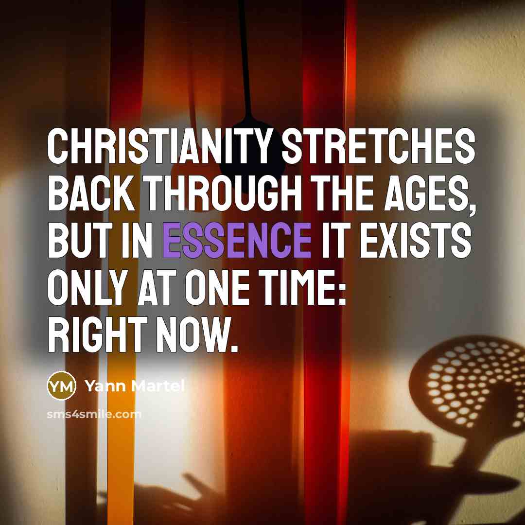“Christianity stretches back through the ages, but in essence it exists only at one time: right now.” quote by Yann Martel
