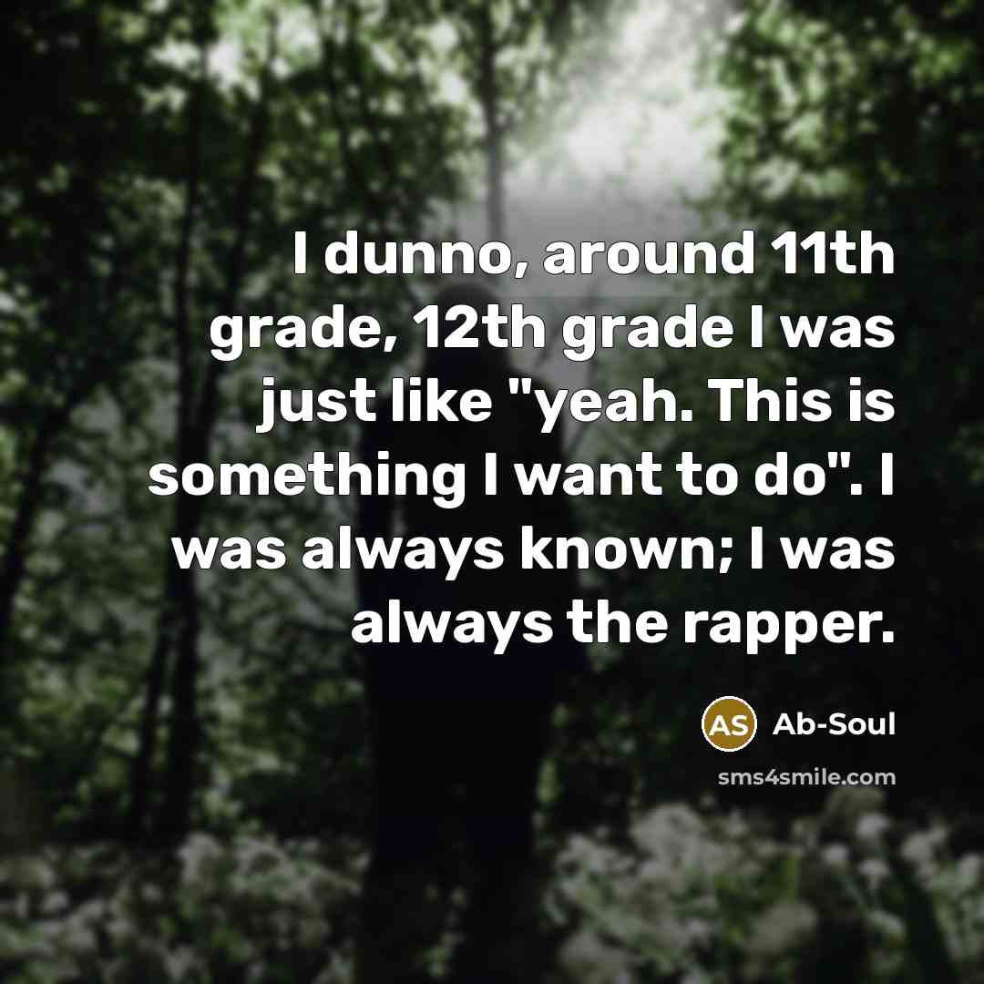 “I dunno, around 11th grade, 12th grade I was just like "yeah. This is something I want to do". I was always known; I was always the rapper.” quote by Ab-Soul