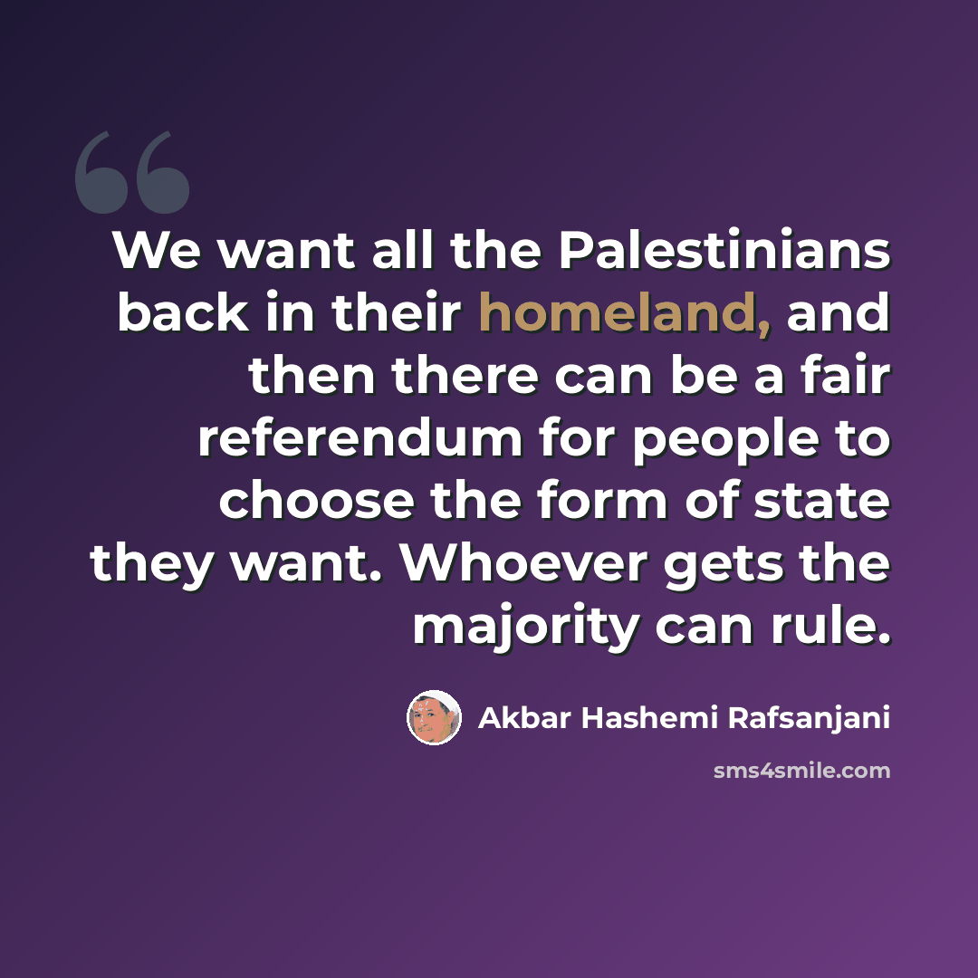 “We want all the Palestinians back in their homeland, and then there can be a fair referendum for people to choose the form of state they want. Whoever gets the majority can rule.” quote by Akbar Hashemi Rafsanjani