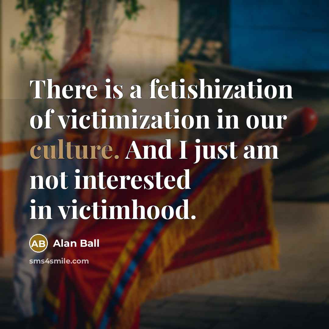 “There is a fetishization of victimization in our culture. And I just am not interested in victimhood.” quote by Alan Ball