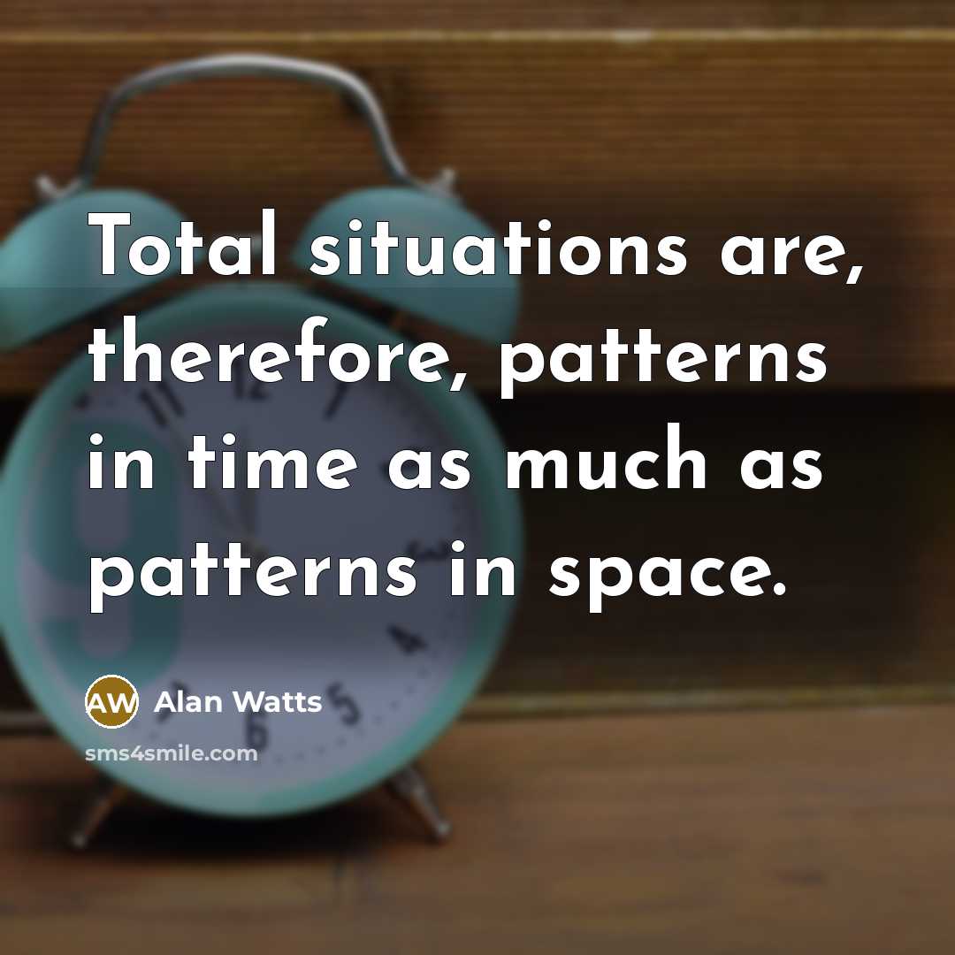 “Total situations are, therefore, patterns in time as much as patterns in space.” quote by Alan Watts