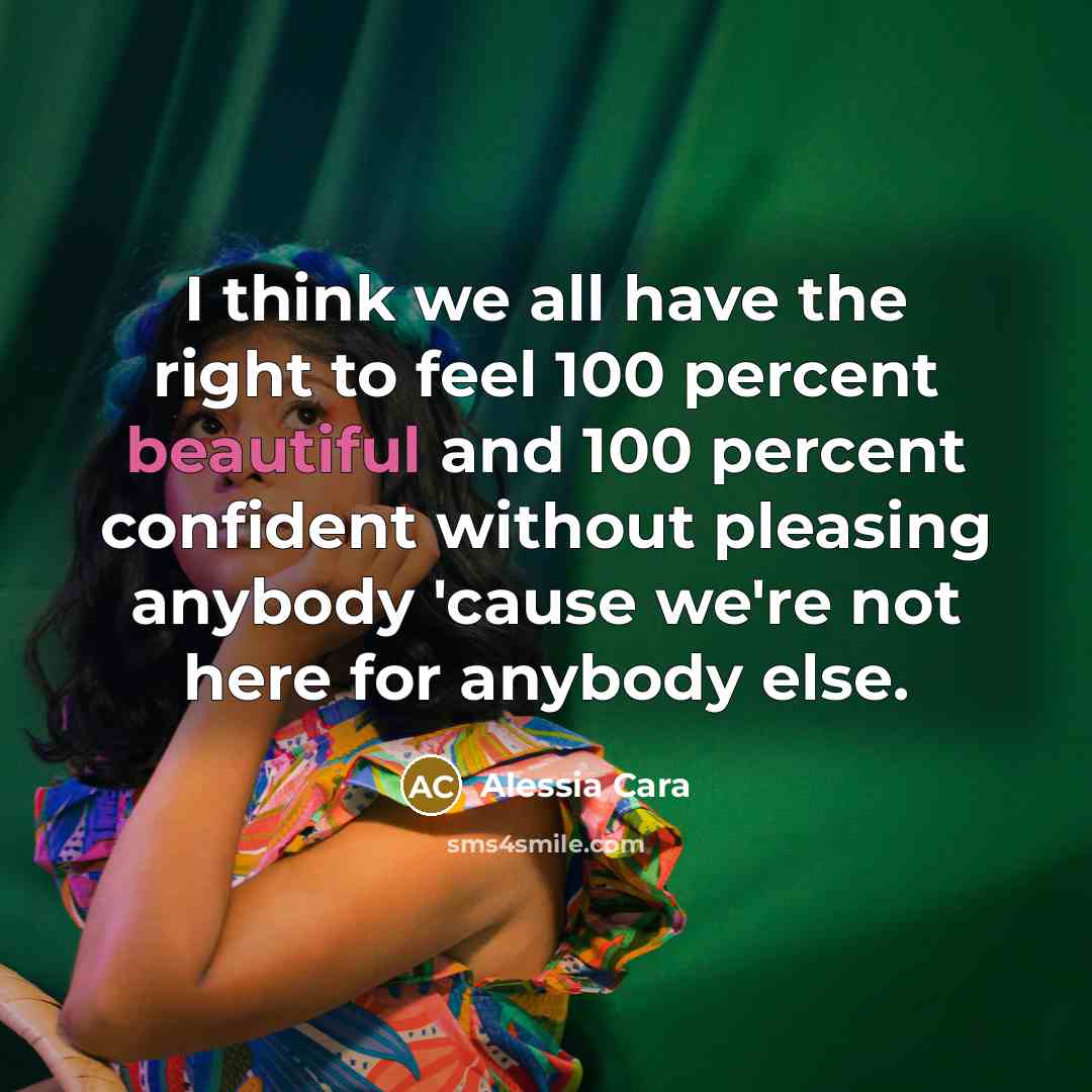 “I think we all have the right to feel 100 percent beautiful and 100 percent confident without pleasing anybody 'cause we're not here for anybody else.” quote by Alessia Cara