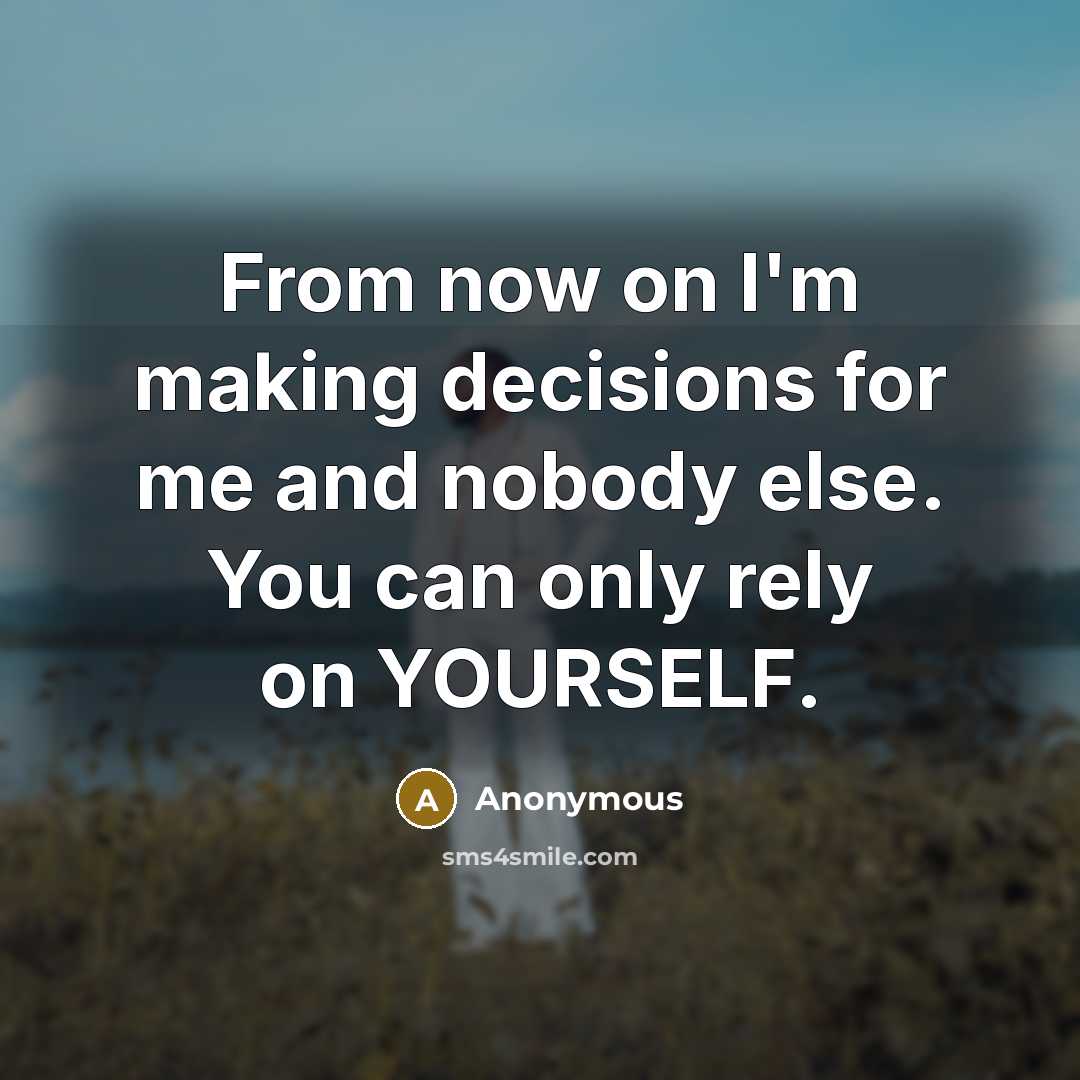 “From now on I'm making decisions for me and nobody else. You can only rely on YOURSELF.” quote by Anonymous