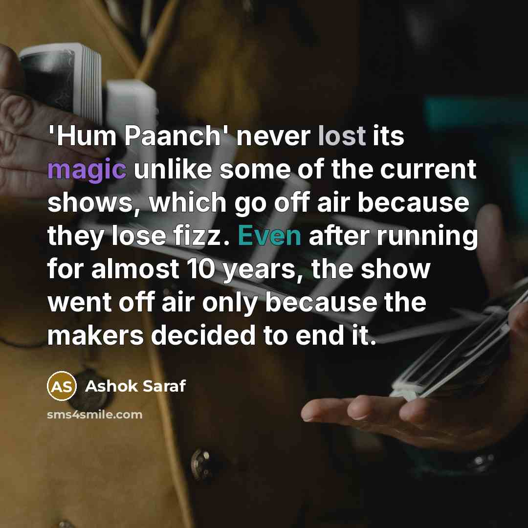 “'Hum Paanch' never lost its magic unlike some of the current shows, which go off air because they lose fizz. Even after running for almost 10 years, the show went off air only because the makers decided to end it.” quote by Ashok Saraf