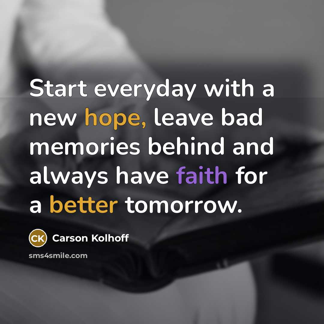“Start everyday with a new hope, leave bad memories behind and always have faith for a better tomorrow.” quote by Carson Kolhoff