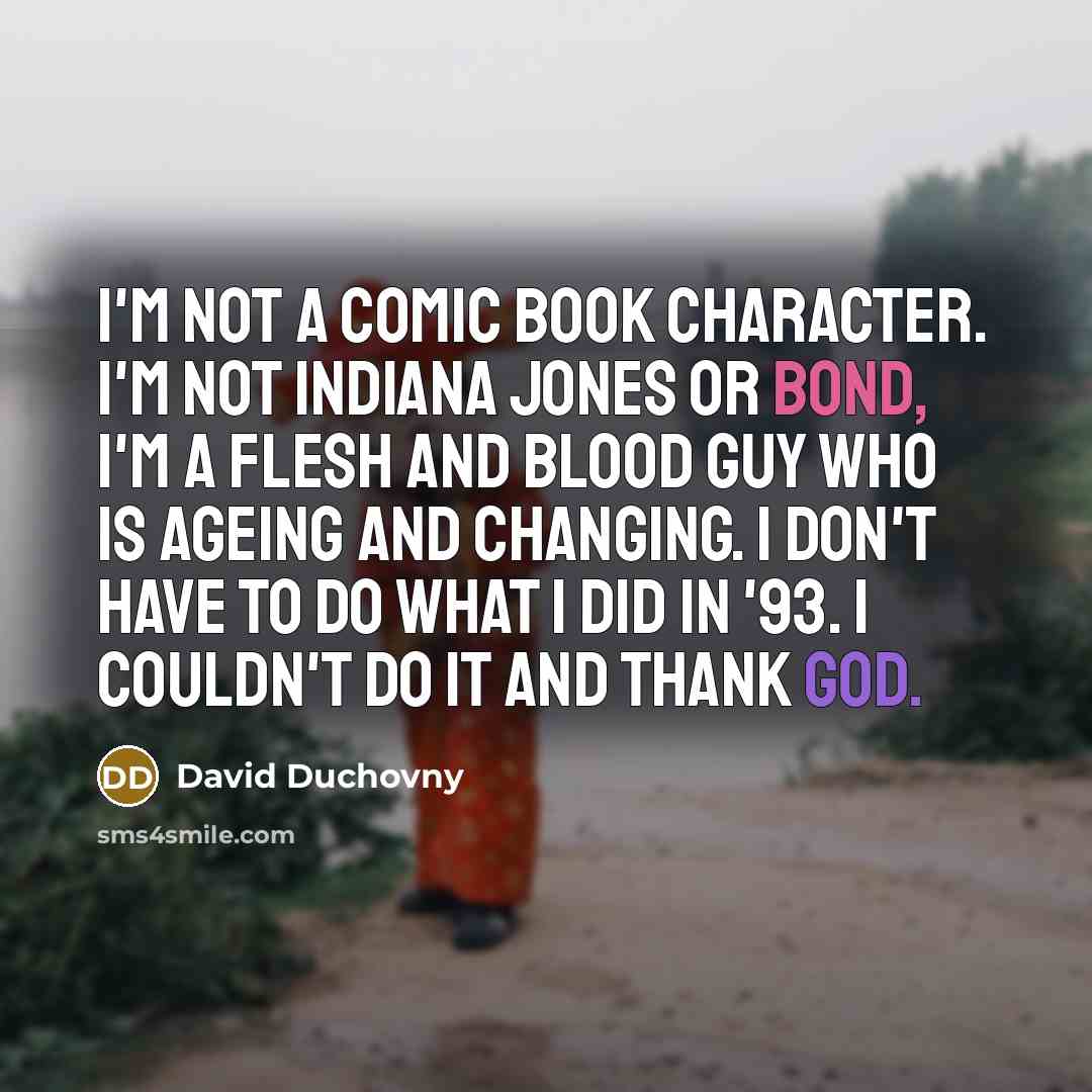 “I'm not a comic book character. I'm not Indiana Jones or Bond, I'm a flesh and blood guy who is ageing and changing. I don't have to do what I did in '93. I couldn't do it and thank God.” quote by David Duchovny