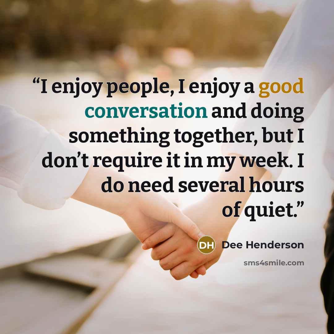 “I enjoy people, I enjoy a good conversation and doing something together, but I don’t require it in my week. I do need several hours of quiet.” quote by Dee Henderson