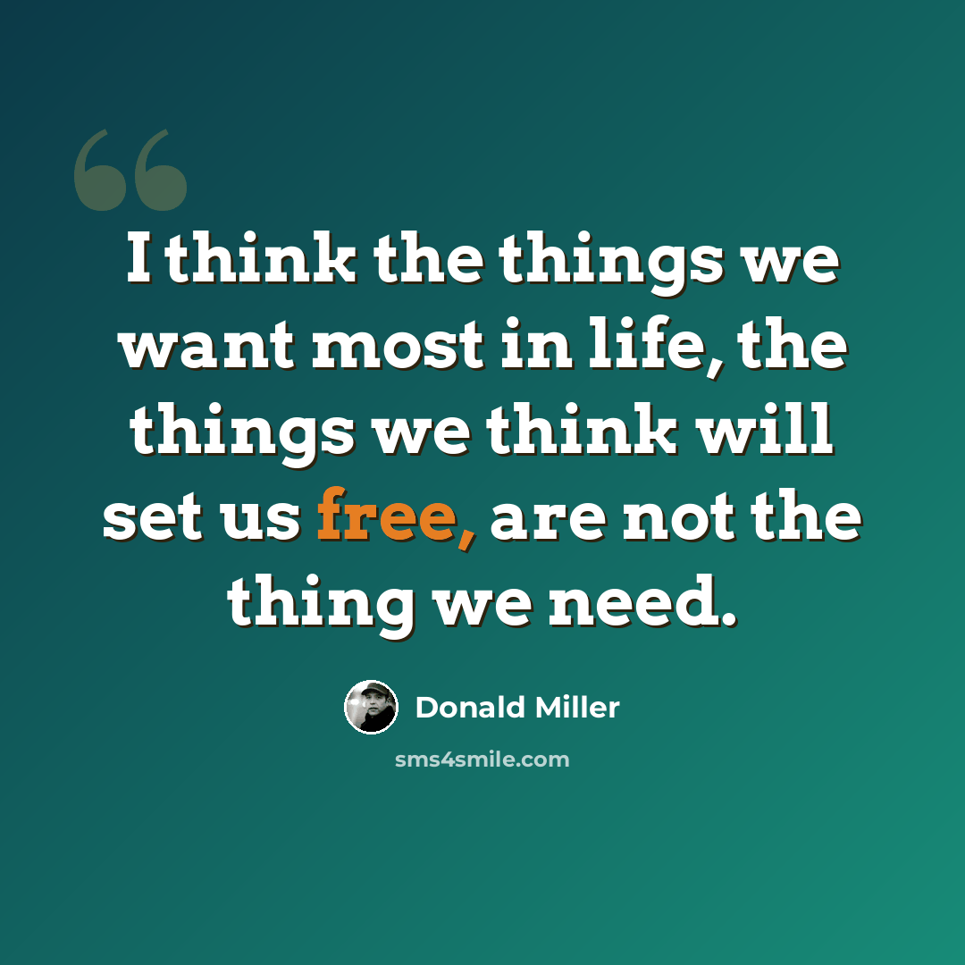 “I think the things we want most in life, the things we think will set us free, are not the thing we need.” quote by Donald Miller