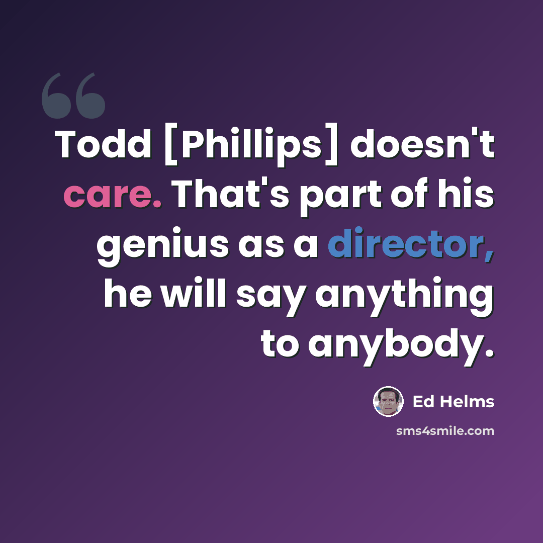 “Todd [Phillips] doesn't care. That's part of his genius as a director, he will say anything to anybody.” quote by Ed Helms