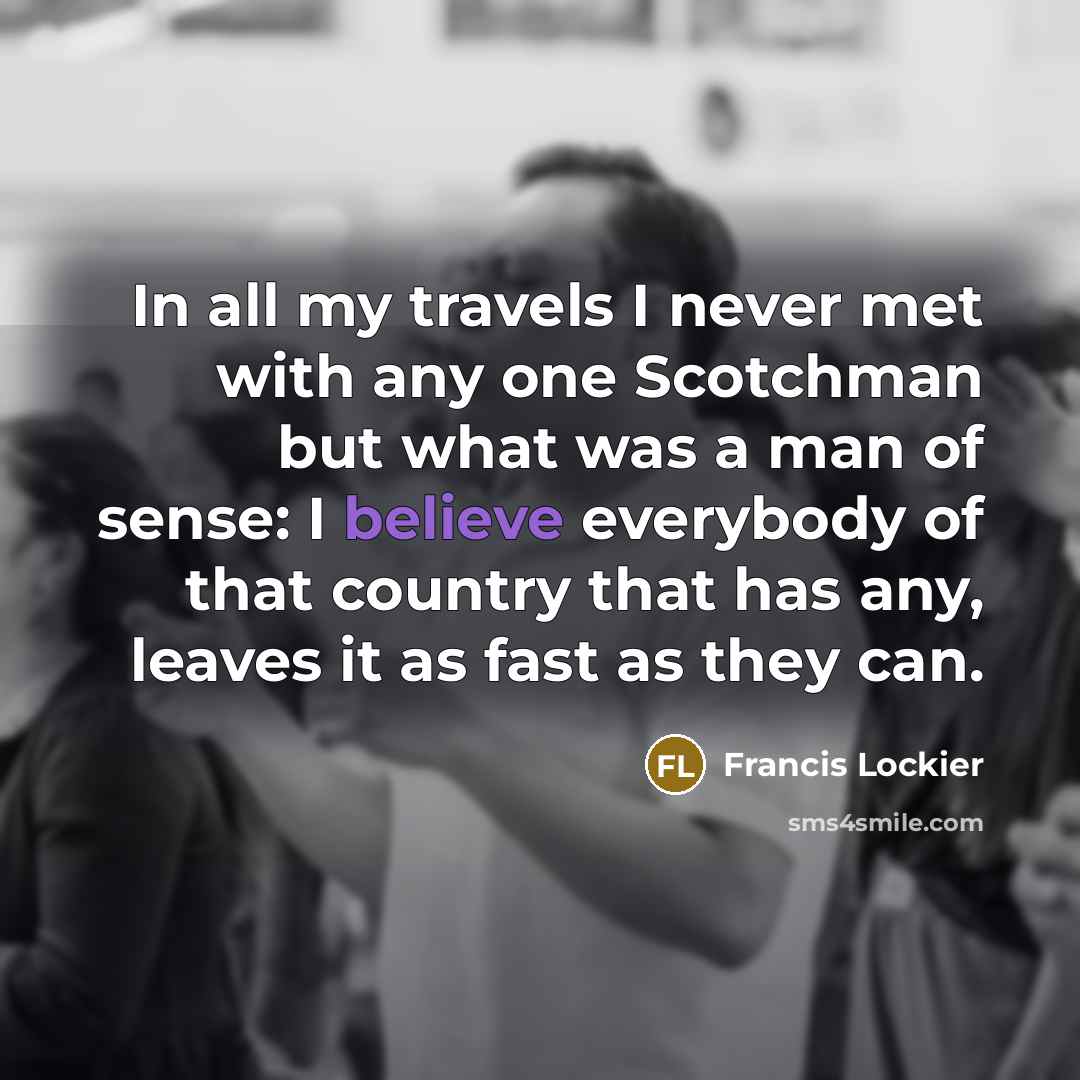 “In all my travels I never met with any one Scotchman but what was a man of sense: I believe everybody of that country that has any, leaves it as fast as they can.” quote by Francis Lockier
