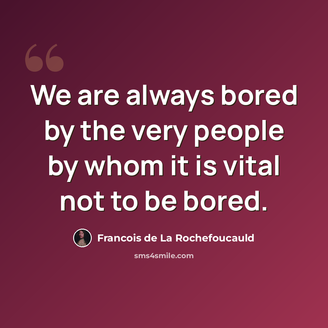 “We are always bored by the very people by whom it is vital not to be bored.” quote by Francois de La Rochefoucauld