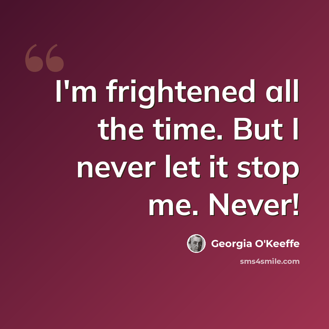 “I'm frightened all the time. But I never let it stop me. Never!” quote by Georgia O'Keeffe