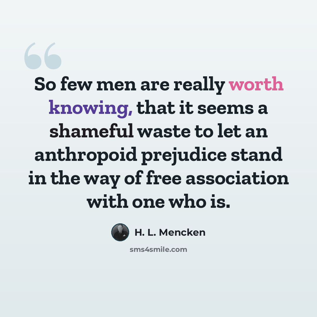 “So few men are really worth knowing, that it seems a shameful waste to let an anthropoid prejudice stand in the way of free association with one who is.” quote by H. L. Mencken