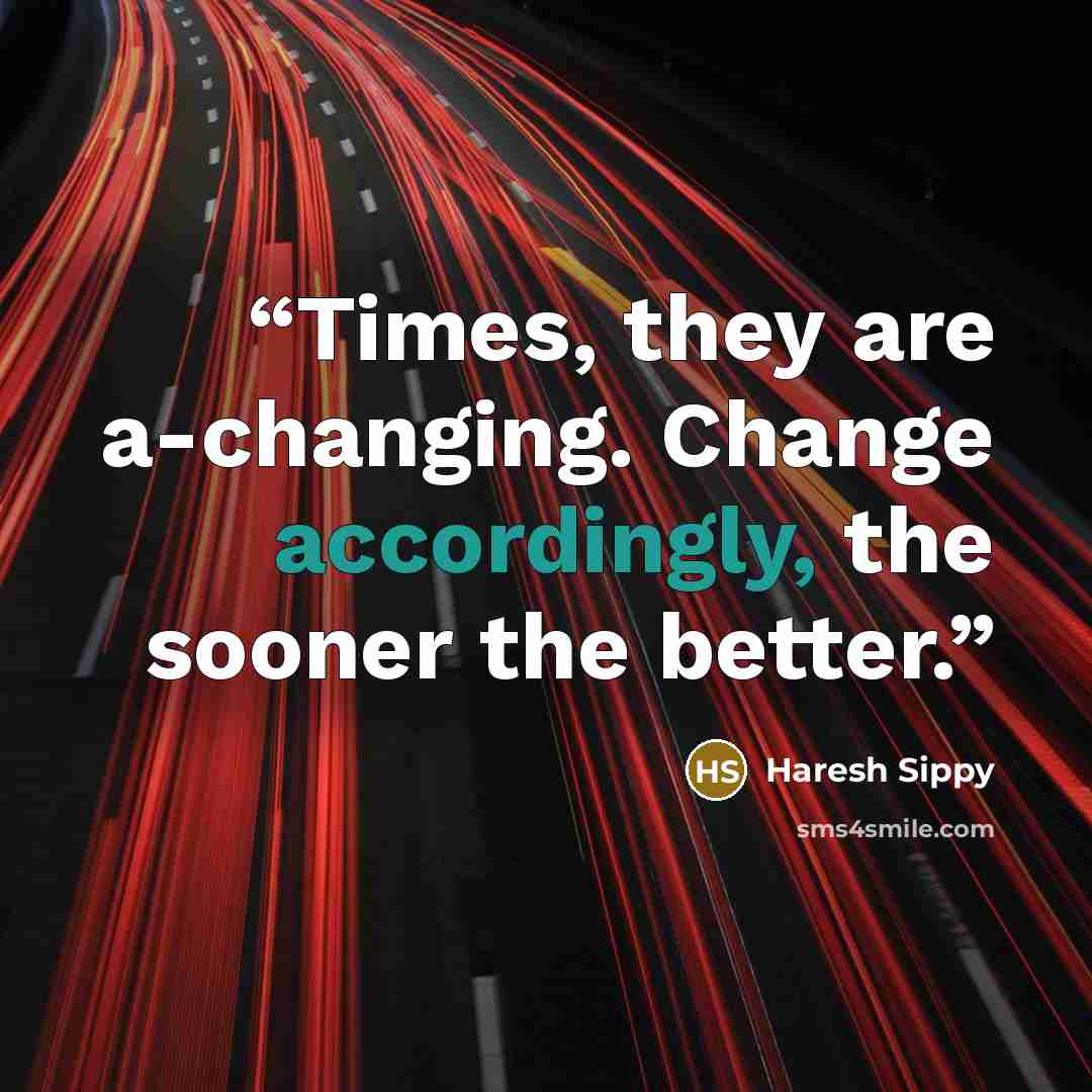 “Times, they are a-changing. Change accordingly, the sooner the better.” quote by Haresh Sippy