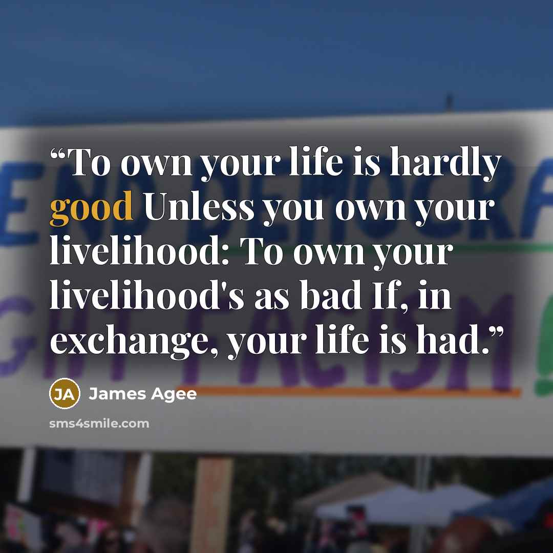 “To own your life is hardly good Unless you own your livelihood: To own your livelihood's as bad If, in exchange, your life is had.” quote by James Agee