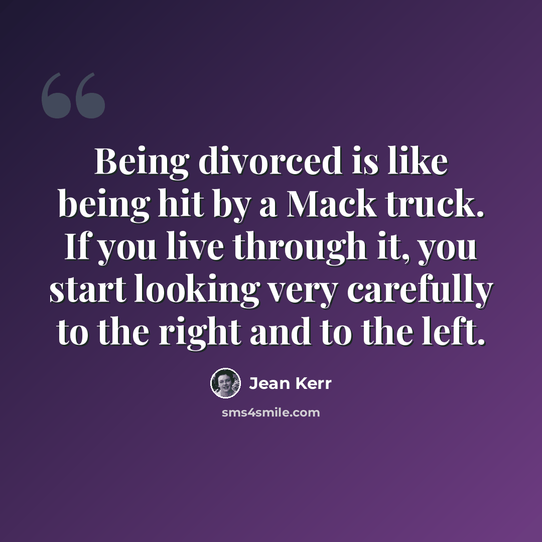 “Being divorced is like being hit by a Mack truck. If you live through it, you start looking very carefully to the right and to the left.” quote by Jean Kerr