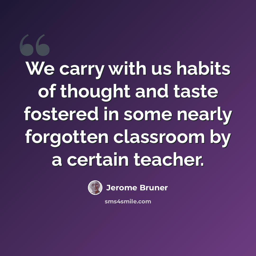“We carry with us habits of thought and taste fostered in some nearly forgotten classroom by a certain teacher.” quote by Jerome Bruner