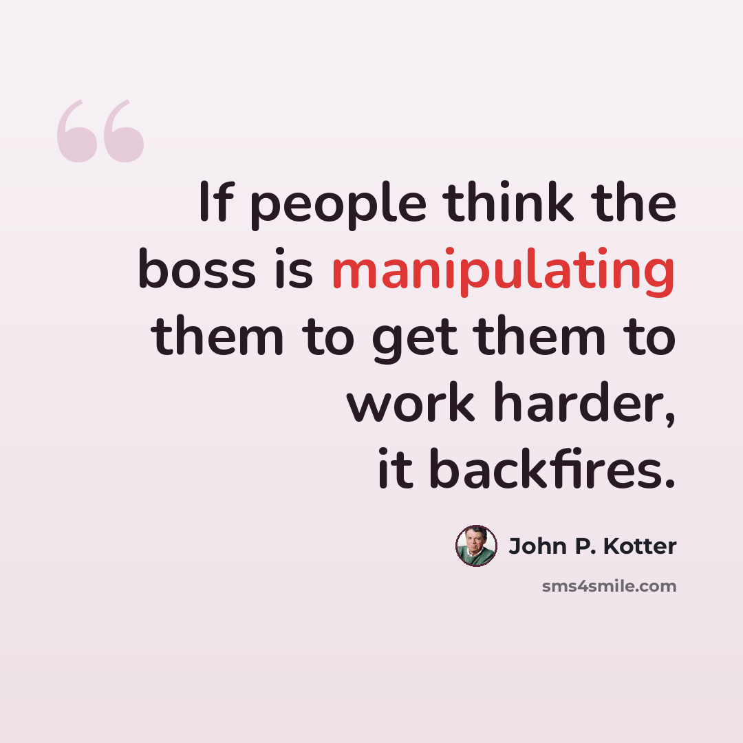 “If people think the boss is manipulating them to get them to work harder, it backfires.” quote by John P. Kotter