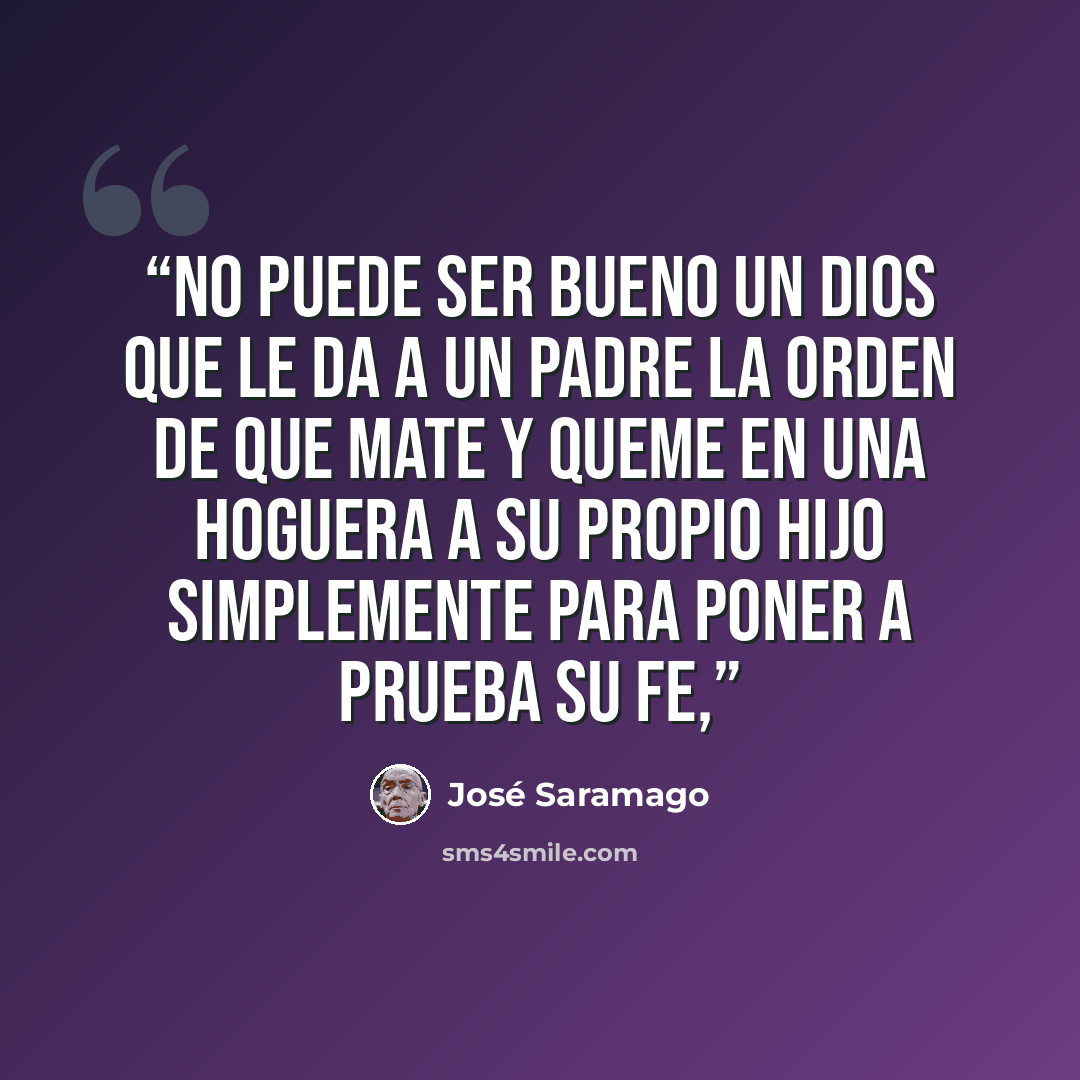 “No puede ser bueno un dios que le da a un padre la orden de que mate y queme en una hoguera a su propio hijo simplemente para poner a prueba su fe,” quote by José Saramago