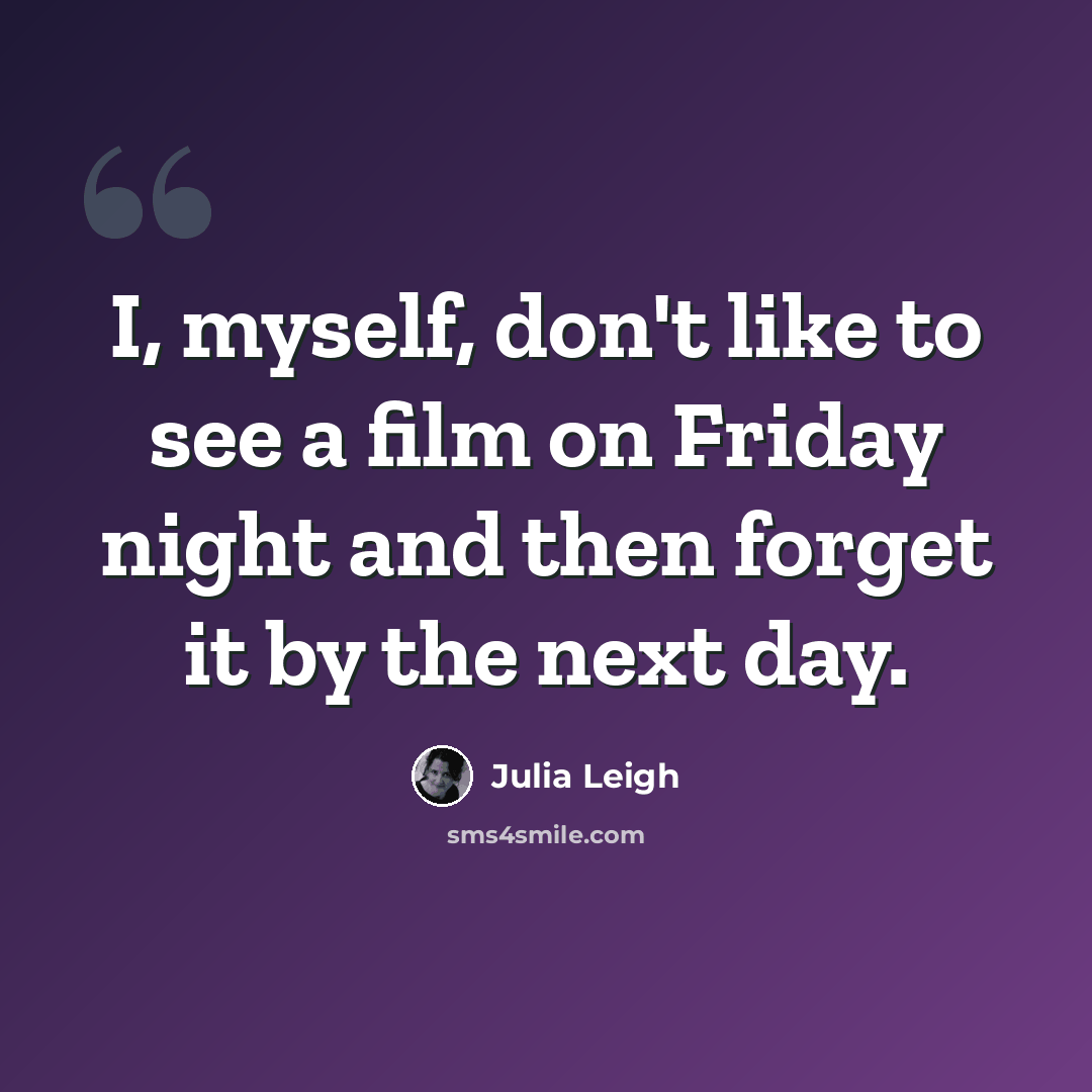 “I, myself, don't like to see a film on Friday night and then forget it by the next day.” quote by Julia Leigh