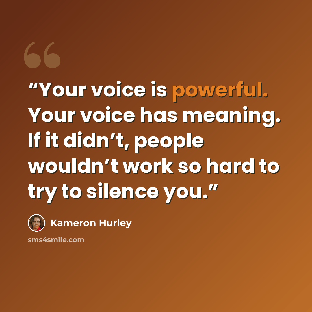 “Your voice is powerful. Your voice has meaning. If it didn’t, people wouldn’t work so hard to try to silence you.” quote by Kameron Hurley