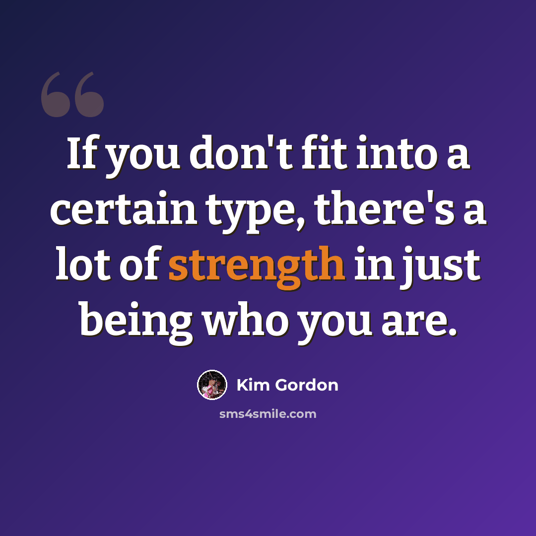 “If you don't fit into a certain type, there's a lot of strength in just being who you are.” quote by Kim Gordon